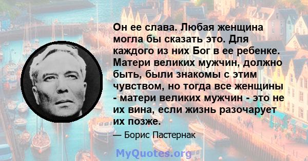 Он ее слава. Любая женщина могла бы сказать это. Для каждого из них Бог в ее ребенке. Матери великих мужчин, должно быть, были знакомы с этим чувством, но тогда все женщины - матери великих мужчин - это не их вина, если 