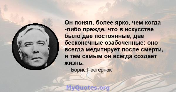 Он понял, более ярко, чем когда -либо прежде, что в искусстве было две постоянные, две бесконечные озабоченные: оно всегда медитирует после смерти, и тем самым он всегда создает жизнь.