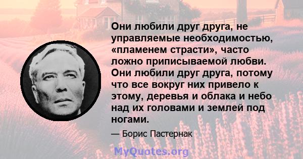 Они любили друг друга, не управляемые необходимостью, «пламенем страсти», часто ложно приписываемой любви. Они любили друг друга, потому что все вокруг них привело к этому, деревья и облака и небо над их головами и