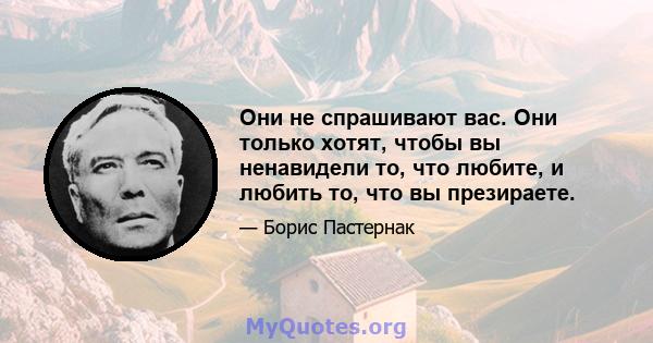 Они не спрашивают вас. Они только хотят, чтобы вы ненавидели то, что любите, и любить то, что вы презираете.