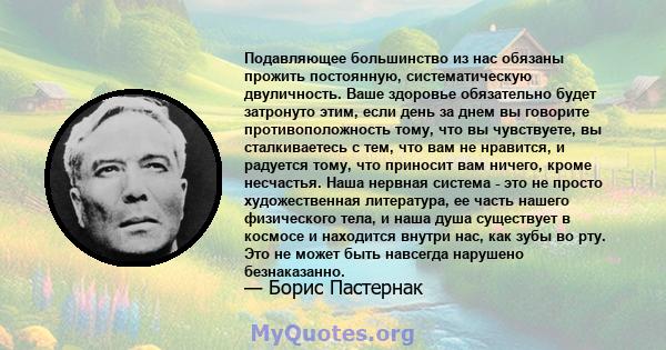 Подавляющее большинство из нас обязаны прожить постоянную, систематическую двуличность. Ваше здоровье обязательно будет затронуто этим, если день за днем ​​вы говорите противоположность тому, что вы чувствуете, вы