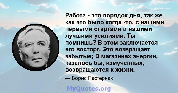 Работа - это порядок дня, так же, как это было когда -то, с нашими первыми стартами и нашими лучшими усилиями. Ты помнишь? В этом заключается его восторг. Это возвращает забытые; В магазинах энергии, казалось бы,