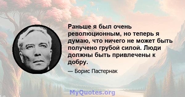 Раньше я был очень революционным, но теперь я думаю, что ничего не может быть получено грубой силой. Люди должны быть привлечены к добру.