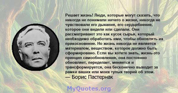 Решает жизнь! Люди, которые могут сказать, что никогда не понимали ничего о жизни, никогда не чувствовали его дыхания, его сердцебиение, которое они видели или сделали. Они рассматривают это как кусок сырья, который