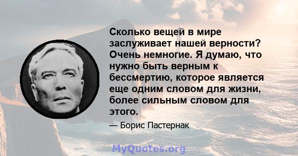 Сколько вещей в мире заслуживает нашей верности? Очень немногие. Я думаю, что нужно быть верным к бессмертию, которое является еще одним словом для жизни, более сильным словом для этого.