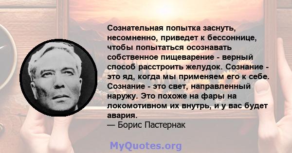 Сознательная попытка заснуть, несомненно, приведет к бессоннице, чтобы попытаться осознавать собственное пищеварение - верный способ расстроить желудок. Сознание - это яд, когда мы применяем его к себе. Сознание - это