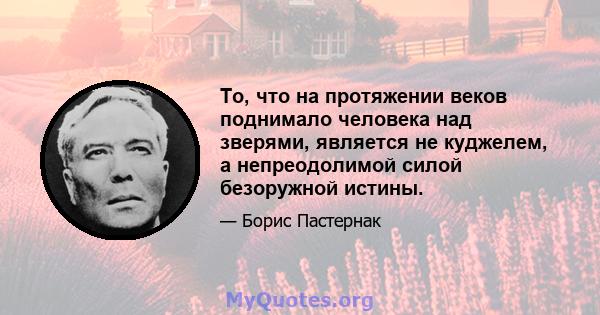 То, что на протяжении веков поднимало человека над зверями, является не куджелем, а непреодолимой силой безоружной истины.