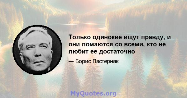 Только одинокие ищут правду, и они ломаются со всеми, кто не любит ее достаточно