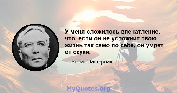 У меня сложилось впечатление, что, если он не усложнит свою жизнь так само по себе, он умрет от скуки.