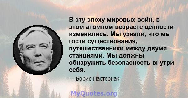 В эту эпоху мировых войн, в этом атомном возрасте ценности изменились. Мы узнали, что мы гости существования, путешественники между двумя станциями. Мы должны обнаружить безопасность внутри себя.