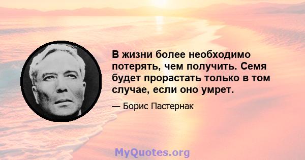 В жизни более необходимо потерять, чем получить. Семя будет прорастать только в том случае, если оно умрет.