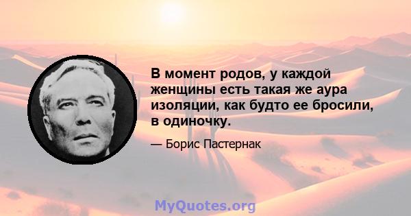 В момент родов, у каждой женщины есть такая же аура изоляции, как будто ее бросили, в одиночку.