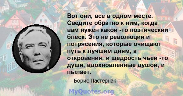 Вот они, все в одном месте. Сведите обратно к ним, когда вам нужен какой -то поэтический блеск. Это не революции и потрясения, которые очищают путь к лучшим дням, а откровения, и щедрость чьей -то души, вдохновленные