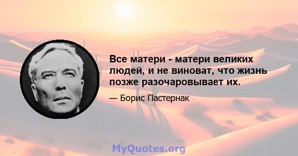 Все матери - матери великих людей, и не виноват, что жизнь позже разочаровывает их.