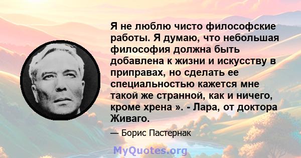 Я не люблю чисто философские работы. Я думаю, что небольшая философия должна быть добавлена ​​к жизни и искусству в приправах, но сделать ее специальностью кажется мне такой же странной, как и ничего, кроме хрена ». -