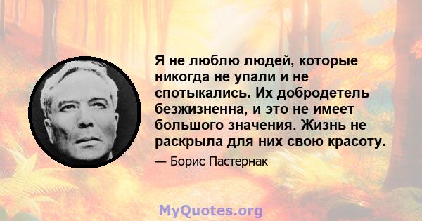 Я не люблю людей, которые никогда не упали и не спотыкались. Их добродетель безжизненна, и это не имеет большого значения. Жизнь не раскрыла для них свою красоту.