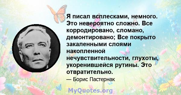 Я писал всплесками, немного. Это невероятно сложно. Все корродировано, сломано, демонтировано; Все покрыто закаленными слоями накопленной нечувствительности, глухоты, укоренившейся рутины. Это отвратительно.