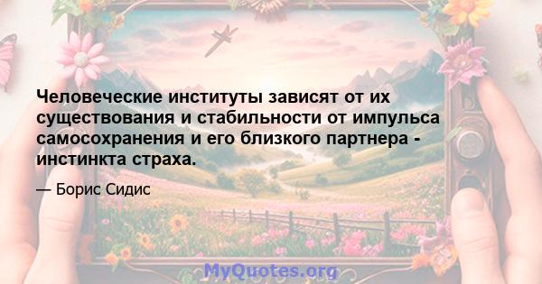 Человеческие институты зависят от их существования и стабильности от импульса самосохранения и его близкого партнера - инстинкта страха.