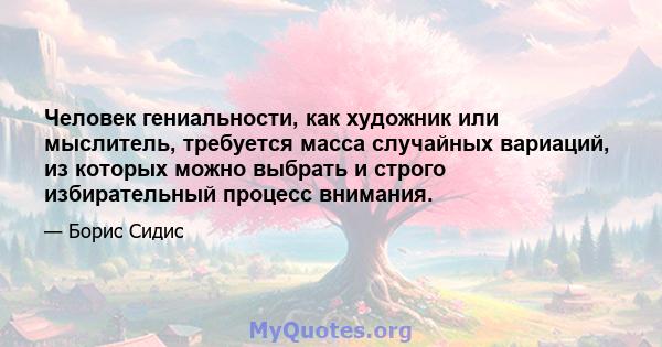 Человек гениальности, как художник или мыслитель, требуется масса случайных вариаций, из которых можно выбрать и строго избирательный процесс внимания.