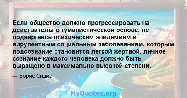 Если общество должно прогрессировать на действительно гуманистической основе, не подвергаясь психическим эпидемиям и вирулентным социальным заболеваниям, которым подсознание становится легкой жертвой, личное сознание