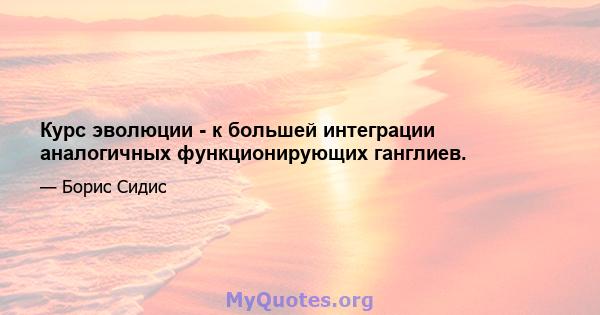 Курс эволюции - к большей интеграции аналогичных функционирующих ганглиев.