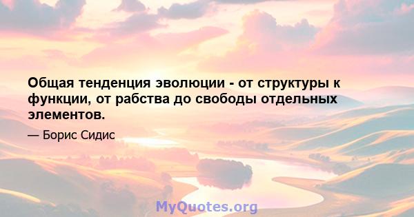 Общая тенденция эволюции - от структуры к функции, от рабства до свободы отдельных элементов.