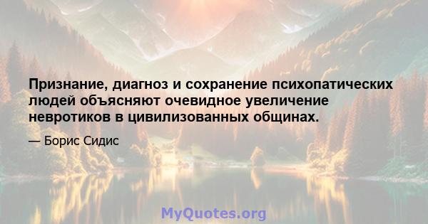 Признание, диагноз и сохранение психопатических людей объясняют очевидное увеличение невротиков в цивилизованных общинах.