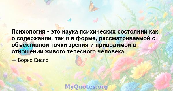 Психология - это наука психических состояний как о содержании, так и в форме, рассматриваемой с объективной точки зрения и приводимой в отношении живого телесного человека.