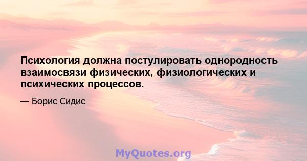 Психология должна постулировать однородность взаимосвязи физических, физиологических и психических процессов.