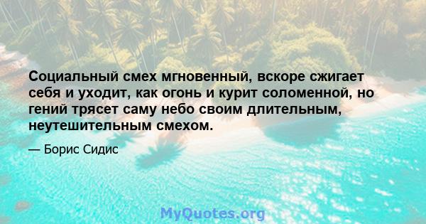 Социальный смех мгновенный, вскоре сжигает себя и уходит, как огонь и курит соломенной, но гений трясет саму небо своим длительным, неутешительным смехом.