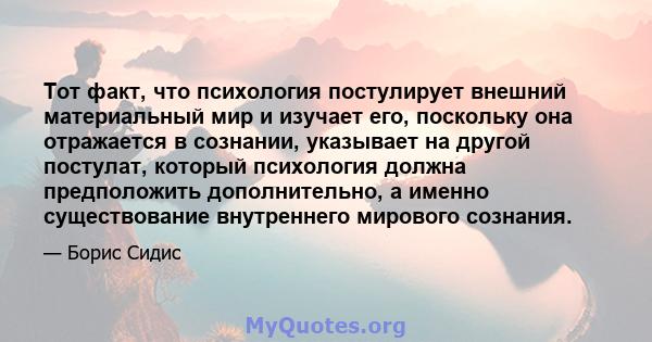 Тот факт, что психология постулирует внешний материальный мир и изучает его, поскольку она отражается в сознании, указывает на другой постулат, который психология должна предположить дополнительно, а именно