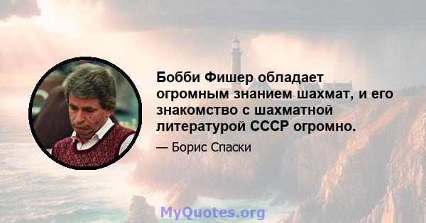 Бобби Фишер обладает огромным знанием шахмат, и его знакомство с шахматной литературой СССР огромно.