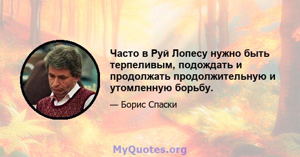 Часто в Руй Лопесу нужно быть терпеливым, подождать и продолжать продолжительную и утомленную борьбу.