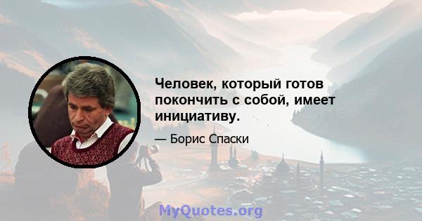 Человек, который готов покончить с собой, имеет инициативу.