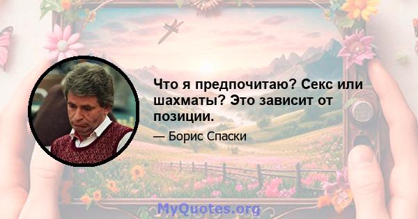 Что я предпочитаю? Секс или шахматы? Это зависит от позиции.