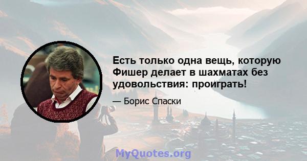 Есть только одна вещь, которую Фишер делает в шахматах без удовольствия: проиграть!