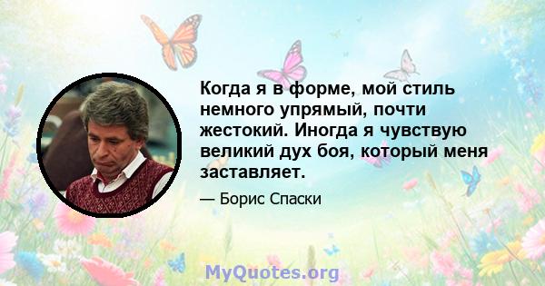 Когда я в форме, мой стиль немного упрямый, почти жестокий. Иногда я чувствую великий дух боя, который меня заставляет.