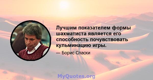 Лучшим показателем формы шахматиста является его способность почувствовать кульминацию игры.