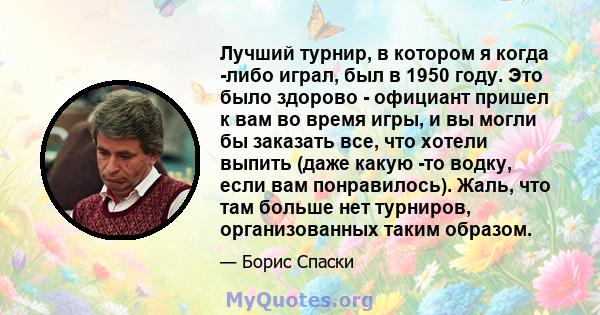 Лучший турнир, в котором я когда -либо играл, был в 1950 году. Это было здорово - официант пришел к вам во время игры, и вы могли бы заказать все, что хотели выпить (даже какую -то водку, если вам понравилось). Жаль,