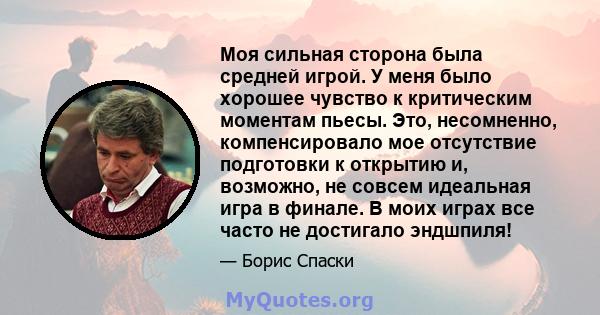 Моя сильная сторона была средней игрой. У меня было хорошее чувство к критическим моментам пьесы. Это, несомненно, компенсировало мое отсутствие подготовки к открытию и, возможно, не совсем идеальная игра в финале. В