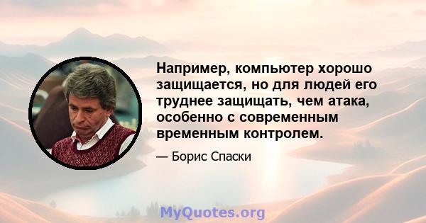 Например, компьютер хорошо защищается, но для людей его труднее защищать, чем атака, особенно с современным временным контролем.