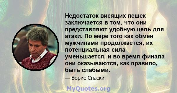 Недостаток висящих пешек заключается в том, что они представляют удобную цель для атаки. По мере того как обмен мужчинами продолжается, их потенциальная сила уменьшается, и во время финала они оказываются, как правило,