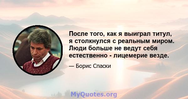 После того, как я выиграл титул, я столкнулся с реальным миром. Люди больше не ведут себя естественно - лицемерие везде.