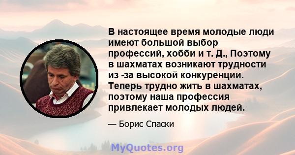 В настоящее время молодые люди имеют большой выбор профессий, хобби и т. Д., Поэтому в шахматах возникают трудности из -за высокой конкуренции. Теперь трудно жить в шахматах, поэтому наша профессия привлекает молодых