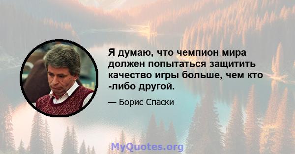 Я думаю, что чемпион мира должен попытаться защитить качество игры больше, чем кто -либо другой.