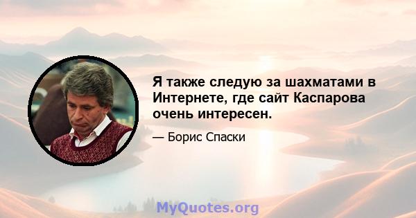 Я также следую за шахматами в Интернете, где сайт Каспарова очень интересен.