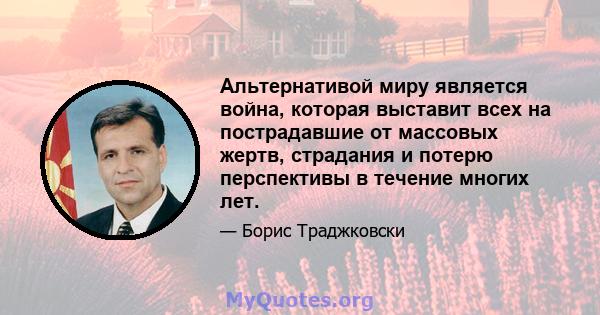 Альтернативой миру является война, которая выставит всех на пострадавшие от массовых жертв, страдания и потерю перспективы в течение многих лет.