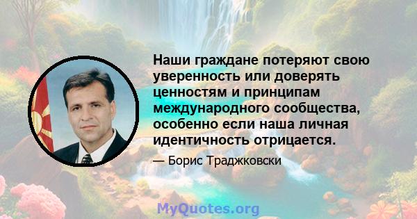 Наши граждане потеряют свою уверенность или доверять ценностям и принципам международного сообщества, особенно если наша личная идентичность отрицается.