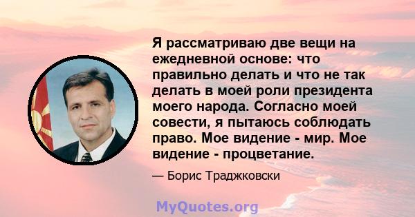 Я рассматриваю две вещи на ежедневной основе: что правильно делать и что не так делать в моей роли президента моего народа. Согласно моей совести, я пытаюсь соблюдать право. Мое видение - мир. Мое видение - процветание.