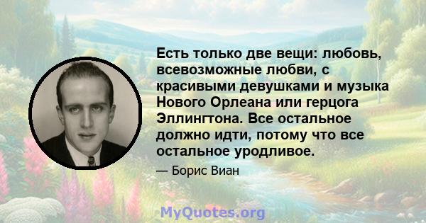 Есть только две вещи: любовь, всевозможные любви, с красивыми девушками и музыка Нового Орлеана или герцога Эллингтона. Все остальное должно идти, потому что все остальное уродливое.